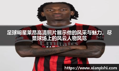 足球明星莱昂高清照片展示他的风采与魅力，尽显球场上的风云人物风范
