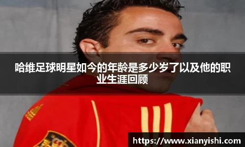 哈维足球明星如今的年龄是多少岁了以及他的职业生涯回顾