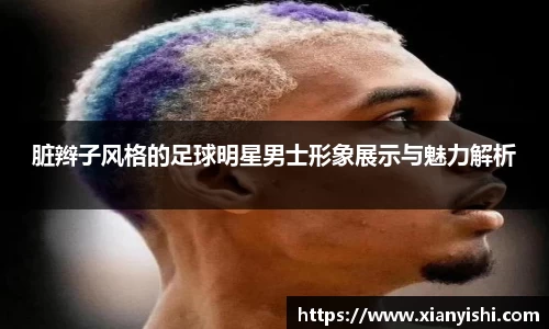 脏辫子风格的足球明星男士形象展示与魅力解析