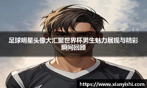 足球明星头像大汇聚世界杯男生魅力展现与精彩瞬间回顾